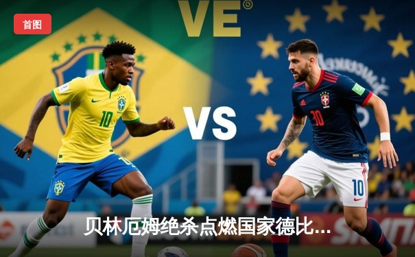 贝林厄姆绝杀点燃国家德比！皇马3-2逆转巴萨登顶西甲