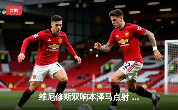 维尼修斯双响本泽马点射 皇马4-1逆转黄潜暂登西甲榜首