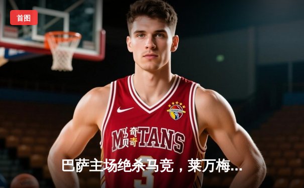 巴萨主场绝杀马竞，莱万梅开二度助球队登顶西甲