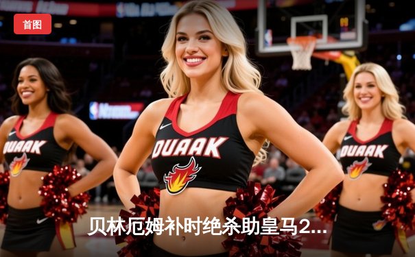 贝林厄姆补时绝杀助皇马2-1逆转巴萨，西甲争冠悬念再起