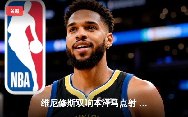 维尼修斯双响本泽马点射 皇马4-0大胜埃尔切稳坐积分榜次席