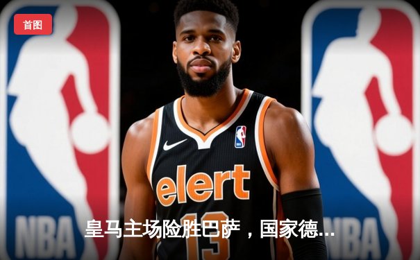 皇马主场险胜巴萨，国家德比惊心动魄