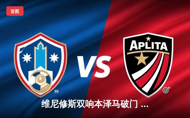 维尼修斯双响本泽马破门 皇马3-1逆转巴萨夺国家德比胜利