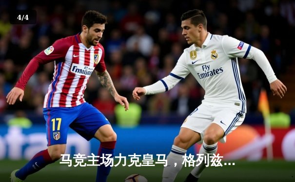 马竞主场力克皇马，格列兹曼绝杀助球队登顶西甲积分榜 - 4