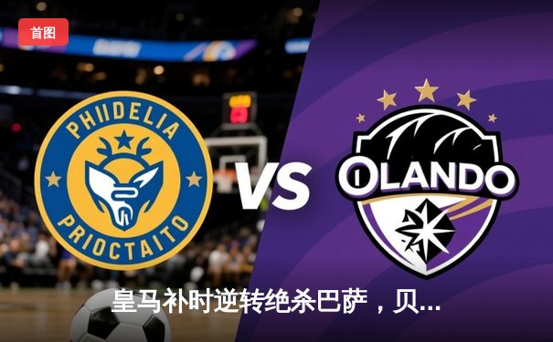 皇马补时逆转绝杀巴萨，贝林厄姆双响锁定西甲冠军