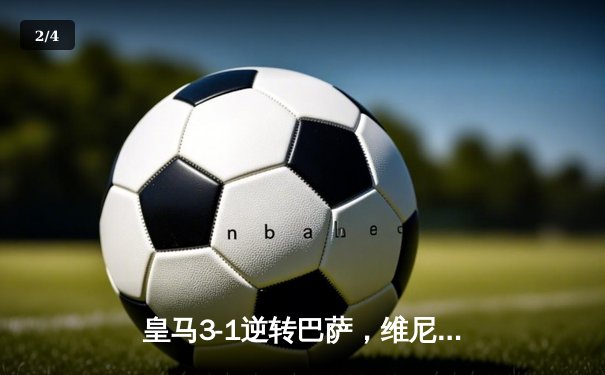 皇马3-1逆转巴萨，维尼修斯梅开二度助球队登顶西甲积分榜 - 2