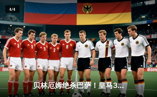 贝林厄姆绝杀巴萨！皇马3-2国家德比惊天逆转 11分领跑西甲 - 4