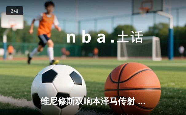 维尼修斯双响本泽马传射 皇马4-1逆转黄潜稳坐积分榜次席 - 2
