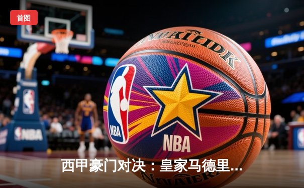 西甲豪门对决：皇家马德里3-1力克巴塞罗那，贝林厄姆双响闪耀德比战