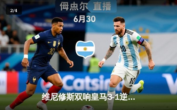 维尼修斯双响皇马3-1逆转巴萨，西甲冠军悬念几近终结 - 2