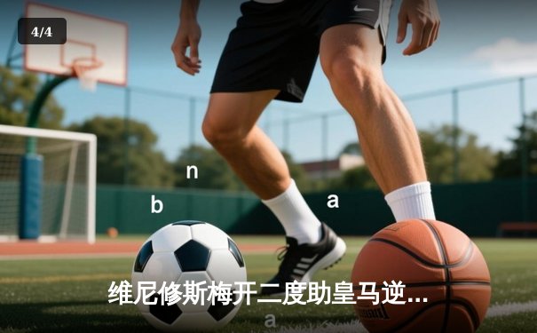 维尼修斯梅开二度助皇马逆转巴萨，西甲冠军悬念再起 - 4