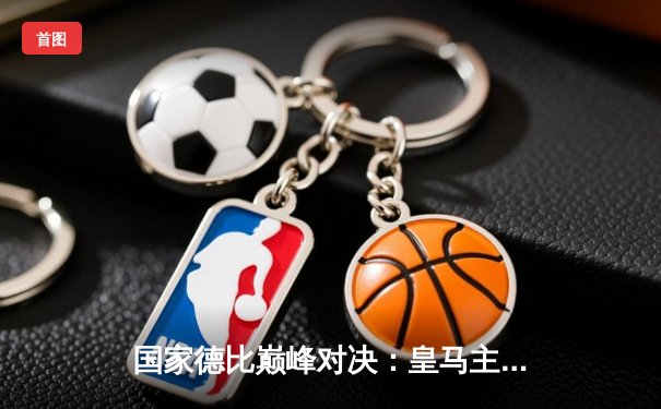 国家德比巅峰对决：皇马主场逆转绝杀巴萨，贝林厄姆双响主宰比赛