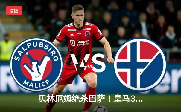 贝林厄姆绝杀巴萨！皇马3-2逆转国家德比，西甲冠军悬念终结